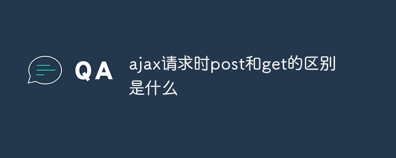 ajax请求时post和get的区别是什么