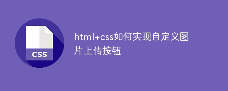 html+css如何实现自定义图片上传按钮